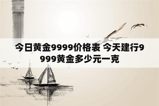 今日黄金9999价格表 今天建行9999黄金多少元一克