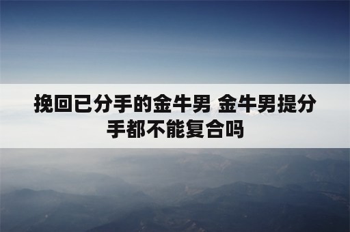 挽回已分手的金牛男 金牛男提分手都不能复合吗