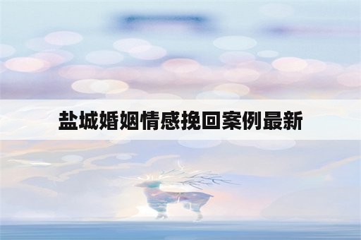 盐城婚姻情感挽回案例最新