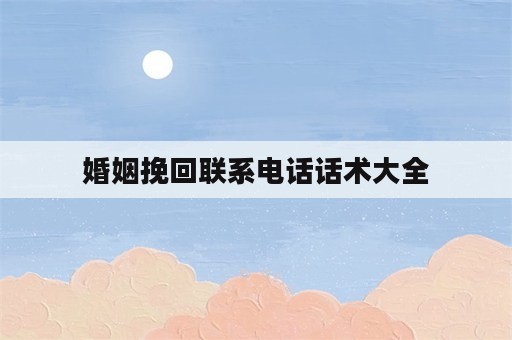 婚姻挽回联系电话话术大全