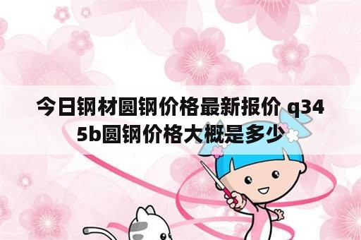 今日钢材圆钢价格最新报价 q345b圆钢价格大概是多少