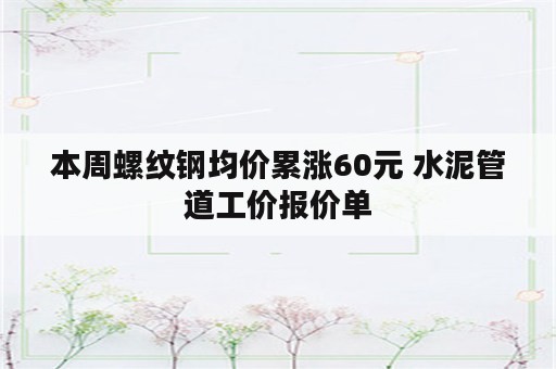 本周螺纹钢均价累涨60元 水泥管道工价报价单