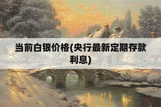 当前白银价格(央行最新定期存款利息)