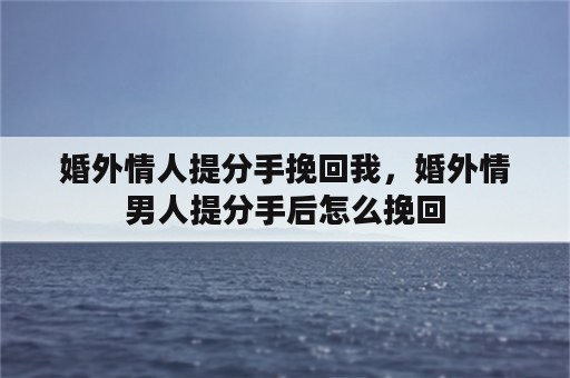 婚外情人提分手挽回我，婚外情男人提分手后怎么挽回