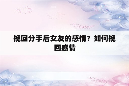 挽回分手后女友的感情？如何挽回感情