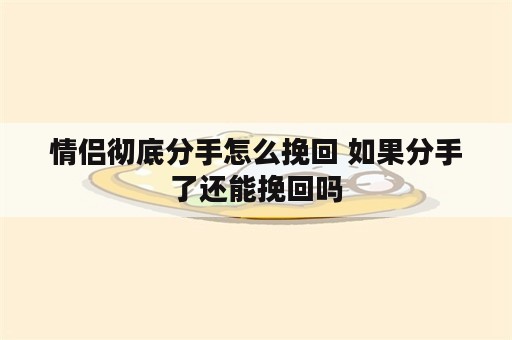 情侣彻底分手怎么挽回 如果分手了还能挽回吗