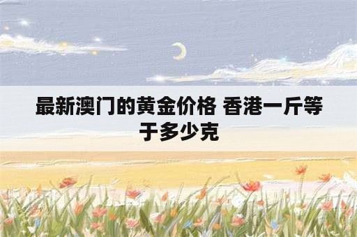 最新澳门的黄金价格 香港一斤等于多少克