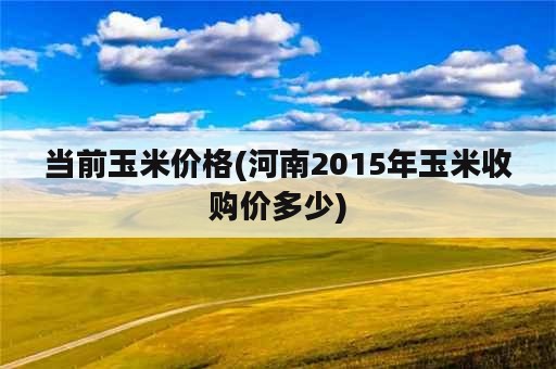 当前玉米价格(河南2015年玉米收购价多少)