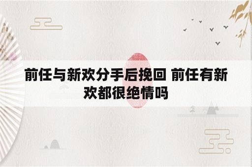 前任与新欢分手后挽回 前任有新欢都很绝情吗