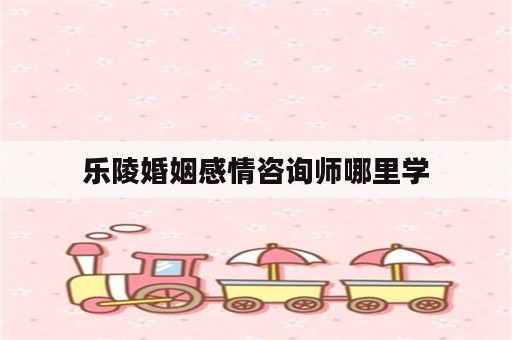 乐陵婚姻感情咨询师哪里学