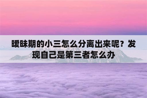 暧昧期的小三怎么分离出来呢？发现自己是第三者怎么办