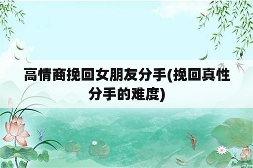 高情商挽回女朋友分手(挽回真性分手的难度)