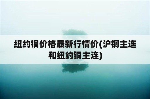 纽约铜价格最新行情价(沪铜主连和纽约铜主连)